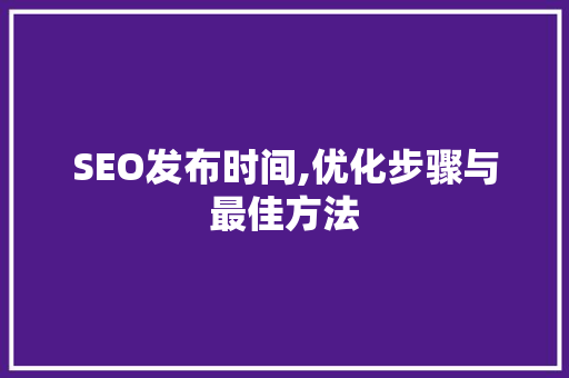 SEO发布时间,优化步骤与最佳方法