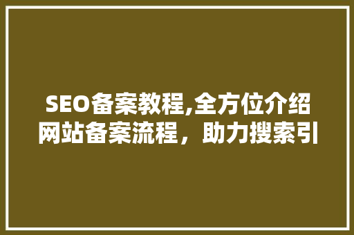 SEO备案教程,全方位介绍网站备案流程，助力搜索引擎优化