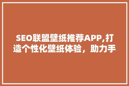 SEO联盟壁纸推荐APP,打造个性化壁纸体验，助力手机桌面美学革命