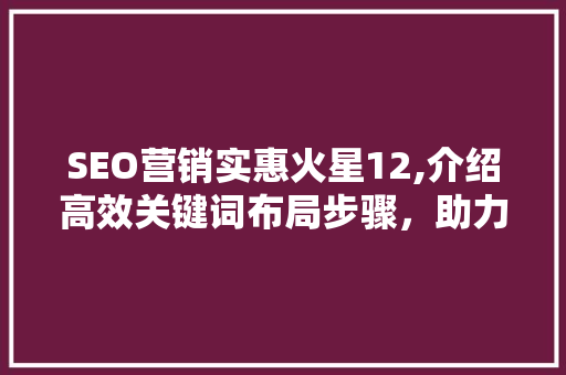 SEO营销实惠火星12,介绍高效关键词布局步骤，助力企业提升搜索引擎排名