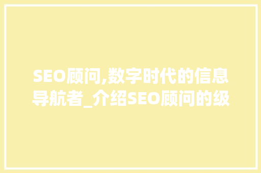 SEO顾问,数字时代的信息导航者_介绍SEO顾问的级别与职责