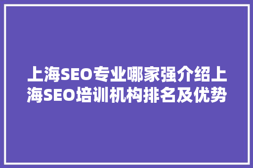 上海SEO专业哪家强介绍上海SEO培训机构排名及优势分析