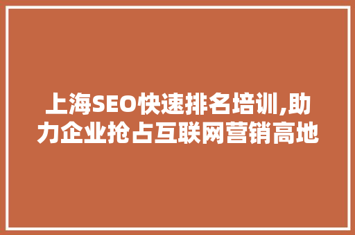 上海SEO快速排名培训,助力企业抢占互联网营销高地