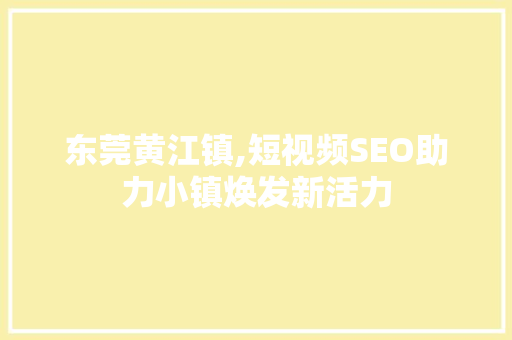 东莞黄江镇,短视频SEO助力小镇焕发新活力