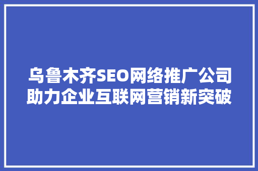 乌鲁木齐SEO网络推广公司助力企业互联网营销新突破