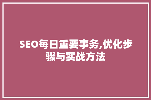 SEO每日重要事务,优化步骤与实战方法