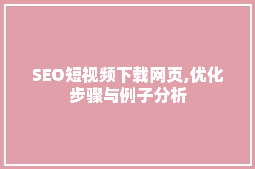 SEO短视频下载网页,优化步骤与例子分析