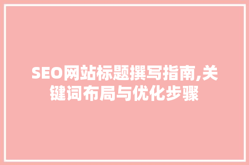 SEO网站标题撰写指南,关键词布局与优化步骤