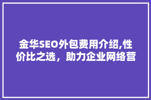 金华SEO外包费用介绍,性价比之选，助力企业网络营销腾飞
