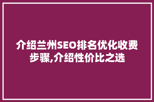 介绍兰州SEO排名优化收费步骤,介绍性价比之选