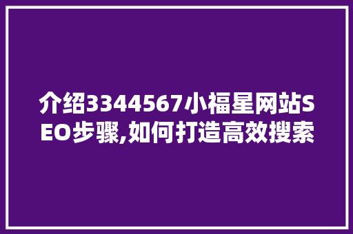 介绍3344567小福星网站SEO步骤,如何打造高效搜索引擎优化平台