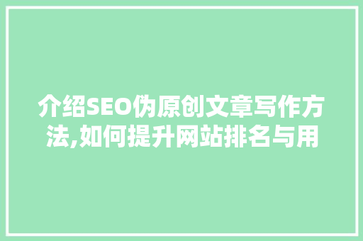 介绍SEO伪原创文章写作方法,如何提升网站排名与用户体验