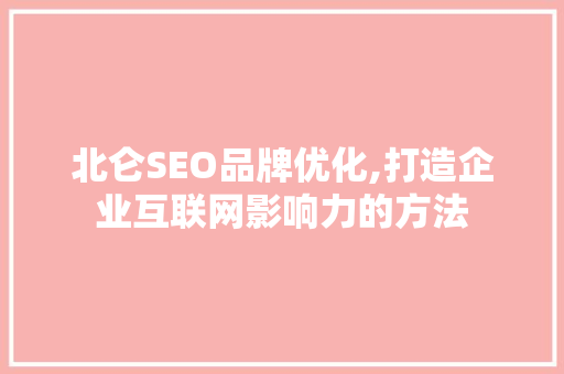 北仑SEO品牌优化,打造企业互联网影响力的方法