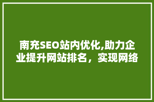 南充SEO站内优化,助力企业提升网站排名，实现网络营销新突破