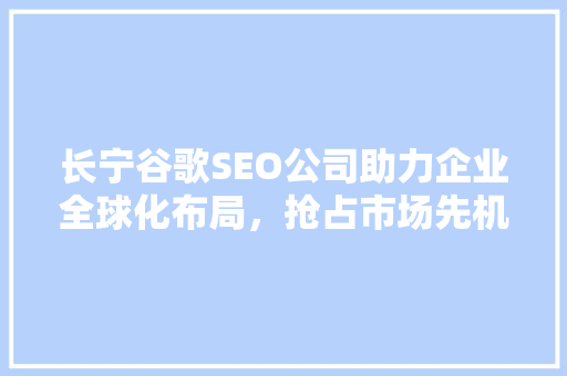 长宁谷歌SEO公司助力企业全球化布局，抢占市场先机  第1张