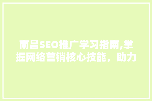 南昌SEO推广学习指南,掌握网络营销核心技能，助力企业腾飞