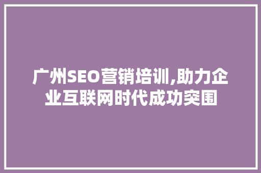 广州SEO营销培训,助力企业互联网时代成功突围