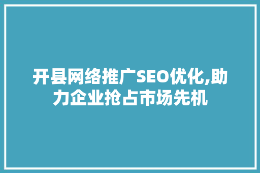 开县网络推广SEO优化,助力企业抢占市场先机