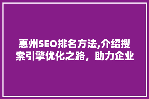 惠州SEO排名方法,介绍搜索引擎优化之路，助力企业腾飞