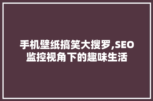 手机壁纸搞笑大搜罗,SEO监控视角下的趣味生活
