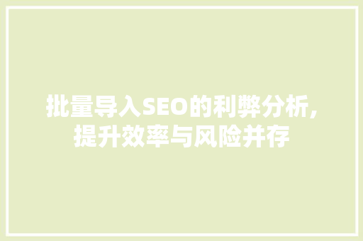 批量导入SEO的利弊分析,提升效率与风险并存