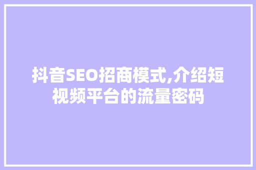 抖音SEO招商模式,介绍短视频平台的流量密码