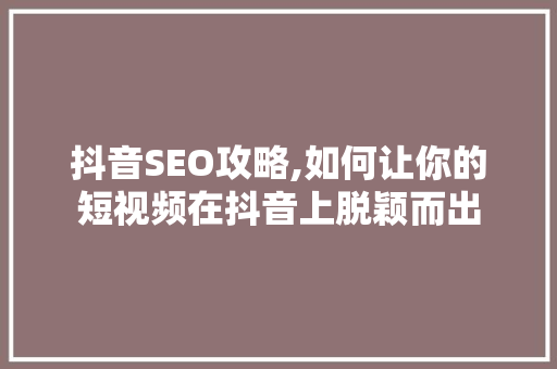 抖音SEO攻略,如何让你的短视频在抖音上脱颖而出