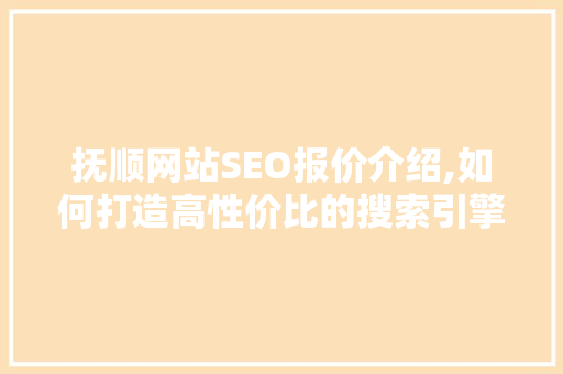 抚顺网站SEO报价介绍,如何打造高性价比的搜索引擎优化方法