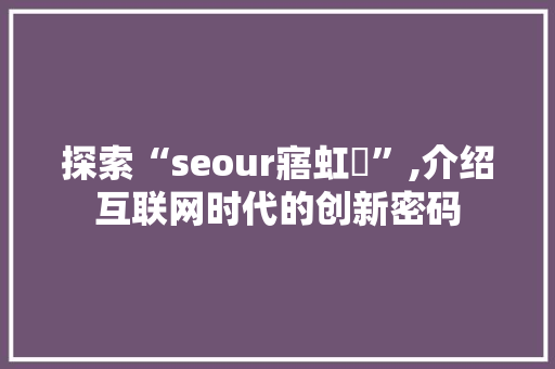 探索“seour寤虹珯”,介绍互联网时代的创新密码
