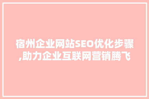宿州企业网站SEO优化步骤,助力企业互联网营销腾飞