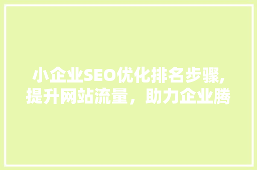 小企业SEO优化排名步骤,提升网站流量，助力企业腾飞