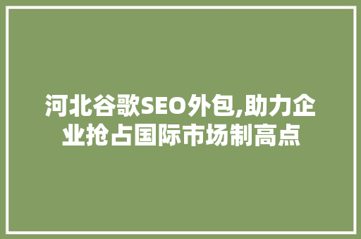 河北谷歌SEO外包,助力企业抢占国际市场制高点
