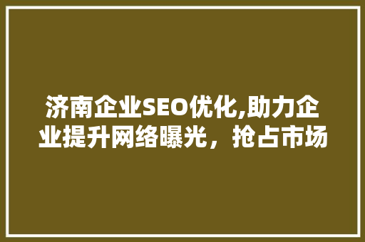 济南企业SEO优化,助力企业提升网络曝光，抢占市场先机