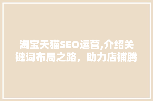 淘宝天猫SEO运营,介绍关键词布局之路，助力店铺腾飞
