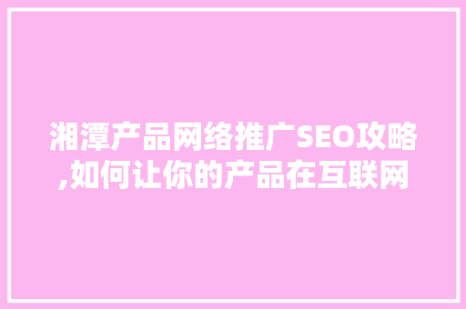 湘潭产品网络推广SEO攻略,如何让你的产品在互联网上脱颖而出