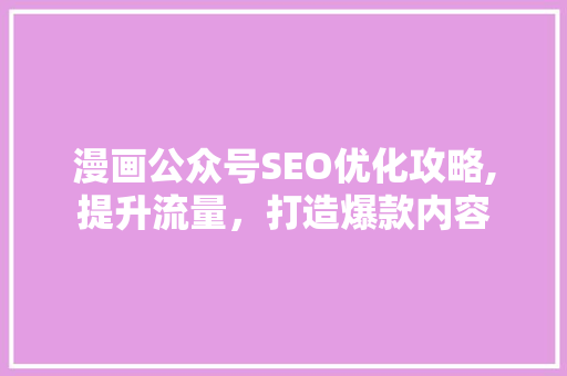 漫画公众号SEO优化攻略,提升流量，打造爆款内容