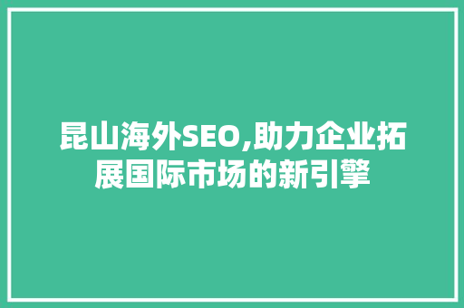 昆山海外SEO,助力企业拓展国际市场的新引擎