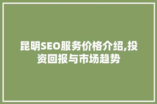 昆明SEO服务价格介绍,投资回报与市场趋势