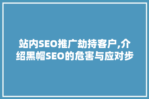 站内SEO推广劫持客户,介绍黑帽SEO的危害与应对步骤