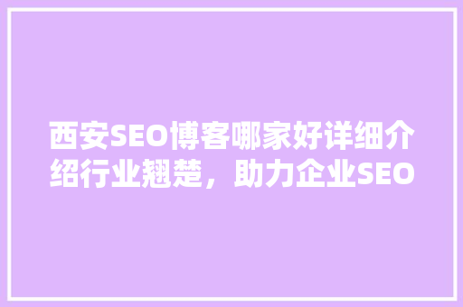 西安SEO博客哪家好详细介绍行业翘楚，助力企业SEO优化之路