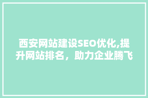 西安网站建设SEO优化,提升网站排名，助力企业腾飞
