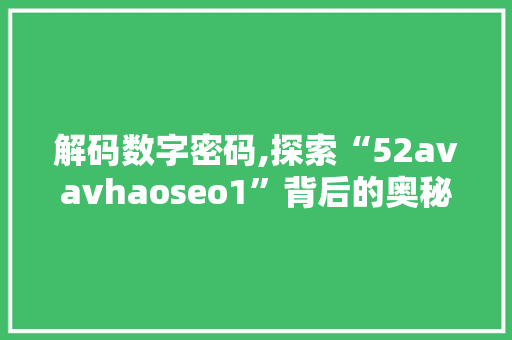 解码数字密码,探索“52avavhaoseo1”背后的奥秘