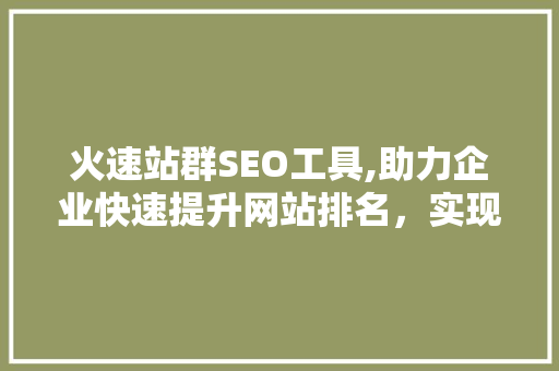 火速站群SEO工具,助力企业快速提升网站排名，实现互联网营销新突破