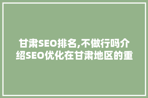 甘肃SEO排名,不做行吗介绍SEO优化在甘肃地区的重要性