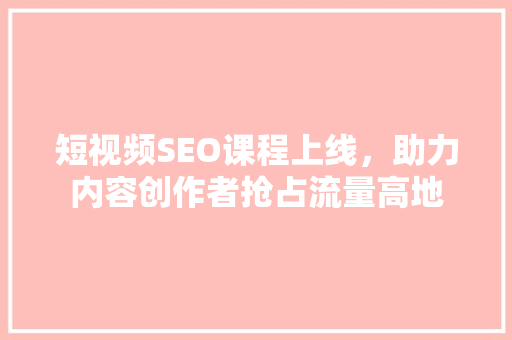 短视频SEO课程上线，助力内容创作者抢占流量高地