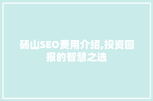 砀山SEO费用介绍,投资回报的智慧之选
