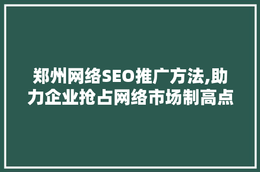 郑州网络SEO推广方法,助力企业抢占网络市场制高点