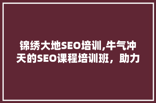 锦绣大地SEO培训,牛气冲天的SEO课程培训班，助力您的网站脱颖而出！