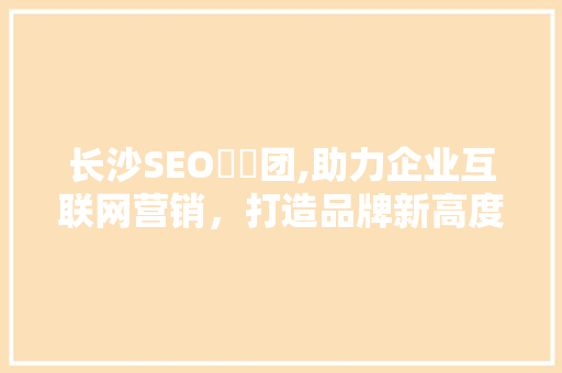 长沙SEO亼仐团,助力企业互联网营销，打造品牌新高度
