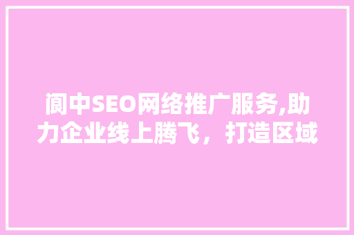 阆中SEO网络推广服务,助力企业线上腾飞，打造区域品牌新标杆
